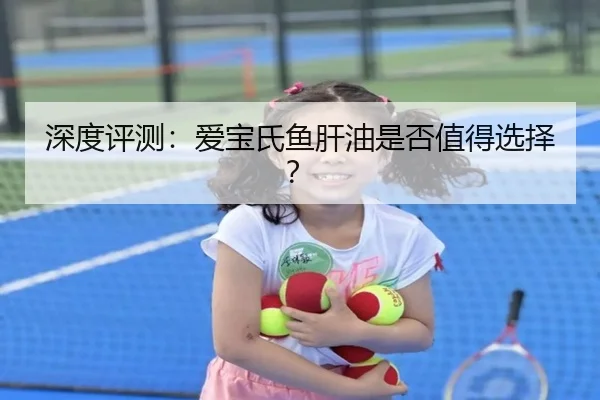 深度评测：爱宝氏鱼肝油是否值得选择？