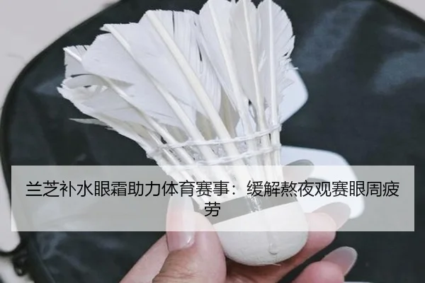 兰芝补水眼霜助力体育赛事：缓解熬夜观赛眼周疲劳